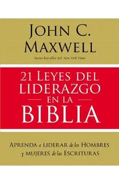 21 Leyes del Liderazgo En La Biblia: Aprenda a Liderar de Los Hombres Y Mujeres de Las Escrituras - John C. Maxwell