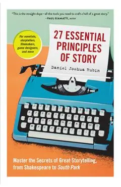 27 Essential Principles of Story: Master the Secrets of Great Storytelling, from Shakespeare to South Park - Daniel Joshua Rubin