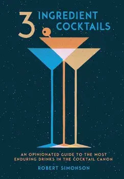 3-Ingredient Cocktails: An Opinionated Guide to the Most Enduring Drinks in the Cocktail Canon, Hardcover/Robert Simonson