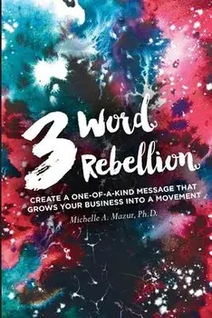 3 Word Rebellion: Create a One-of-a-Kind Message that Grows Your Business into a Movement, Paperback/Michelle A. Mazur