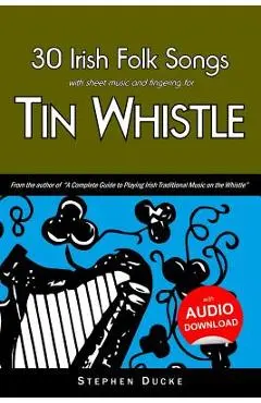30 Irish Folk Songs with Sheet Music and Fingering for Tin Whistle - Stephen Ducke