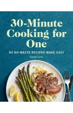 30-Minute Cooking for One: 85 No-Waste Recipes Made Easy - Amelia Levin