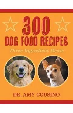 300 Dog Food Recipes: Three-Ingredient Meals - Amy Cousino