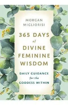 365 Days of Divine Feminine Wisdom: Daily Guidance for the Goddess Within - Morgan Migliorisi
