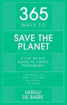 365 Ways to Save the Planet. A Day-by-day Guide to Living Sustainably, Hardback/Nergiz De Baere