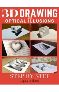 3d Drawing and Optical Illusions: How to Draw Optical Illusions and 3d Art Step by Step Guide for Kids, Teens and Students - Sophia Williams