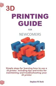 3D Printing Guide for Newcomers: Simple Steps for Learning How to Use a 3D Printer, Including Tips and Tricks for Maintaining and Troubleshooting Your, Paperback/Stephen W. Rock