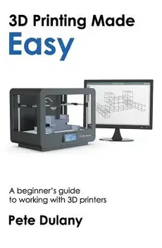 3D Printing Made Easy: A Beginner's Guide to Working with 3D Printers/Pete Dulany