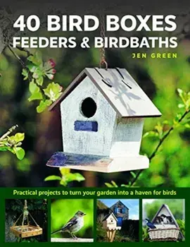 40 Bird Boxes, Feeders & Birdbaths. Practical projects to turn your garden into a haven for birds, Hardback/Jen Green
