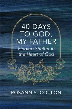 40 Days to God, My Father. Finding Shelter in the Heart of God, Paperback/Rosann S. Coulon