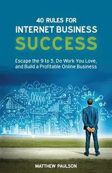 40 Rules for Internet Business Success: Escape the 9 to 5, Do Work You Love, and Build a Profitable Online Business, Paperback/MR Matthew D. Paulson