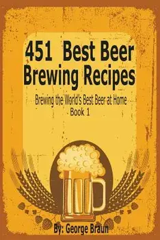 451 Best Beer Brewing Recipes: Brewing the World's Best Beer at Home Book 1, Paperback/George Braun