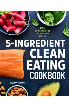 5-Ingredient Clean Eating Cookbook: 125 Simple Recipes to Nourish and Inspire - Snezana Paucinac