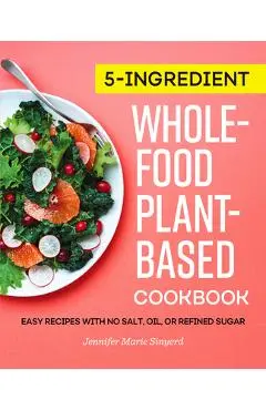 5-Ingredient Whole-Food, Plant-Based Cookbook: Easy Recipes with No Salt, Oil, or Refined Sugar - Jennifer Marie Sinyerd