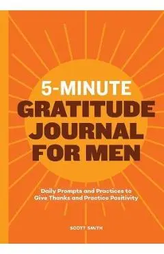 5-Minute Gratitude Journal for Men: Daily Prompts and Practices to Give Thanks and Practice Positivity - Scott Smith