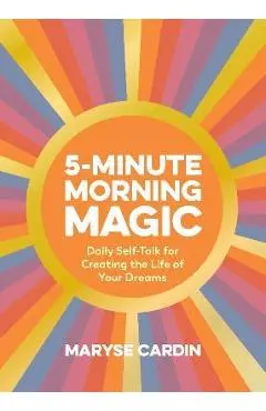 5-Minute Morning Magic: Daily Self-Talk for Creating the Life of Your Dreams - Maryse Cardin
