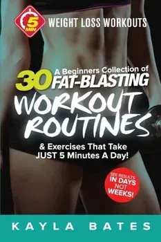 5-Minute Weight Loss Workouts: A Beginners Collection of 30 Workout Routines & Exercises That Take JUST 5 Minutes A Day!/Kayla Bates