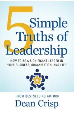 5 Simple Truths of Leadership: How to be a significant leader in your business, organization, and life - Dean Crisp