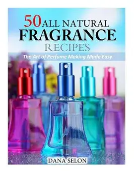 50 All Natural Fragrance Recipes: The Art of Perfume Making Made Easy, Paperback/Dana Selon