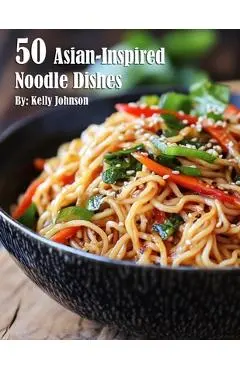 50 Asian-Inspired Noodle Dishes - Kelly Johnson
