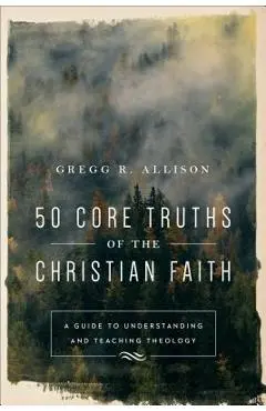 50 Core Truths of the Christian Faith: A Guide to Understanding and Teaching Theology - Gregg R. Allison