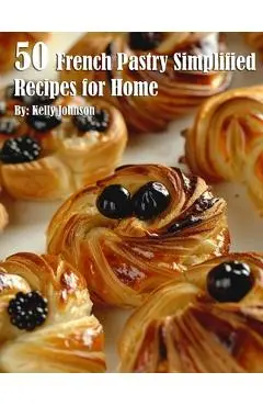 50 French Pastry Simplified Recipes for Home - Kelly Johnson
