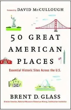 50 Great American Places: Essential Historic Sites Across the U.S. - Brent D. Glass