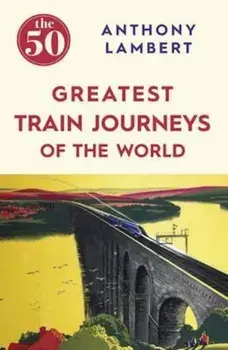 50 Greatest Train Journeys of the World, Paperback/Anthony Lambert