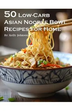 50 Low-Carb Asian Noodle Bowls Recipes for Home - Kelly Johnson