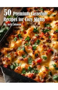 50 Premium Casserole Recipes for Cozy Nights - Kelly Johnson