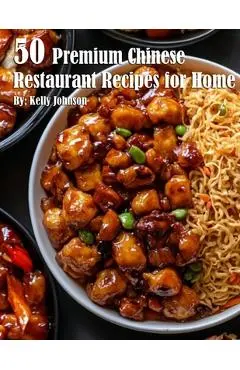 50 Premium Chinese Restaurant Recipes for Home - Kelly Johnson