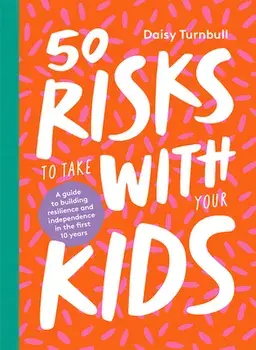 50 Risks to Take with Your Kids: A Guide to Building Resilience and Independence in the First 10 Years, Hardcover/Daisy Turnbull