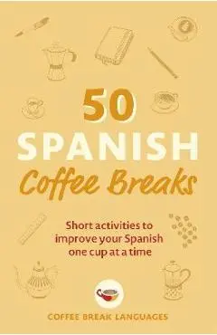 50 Spanish Coffee Breaks: Short Activities to Improve Your Spanish One Cup at a Time - Coffee Break Languages