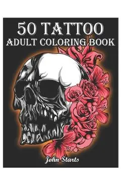 50 Tattoo Adult Coloring Book: An Adult Coloring Book with Awesome and Relaxing Beautiful Modern Tattoo Designs for Men and Women Coloring Pages - John Starts Coloring Books