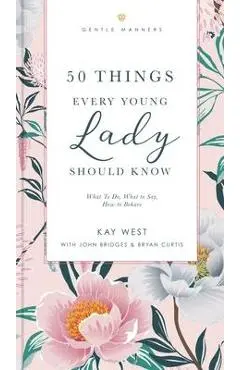 50 Things Every Young Lady Should Know Revised and Expanded: What to Do, What to Say, and How to Behave - Kay West