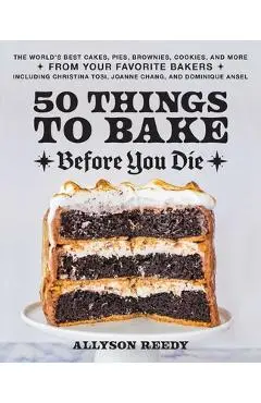 50 Things to Bake Before You Die: The World's Best Cakes, Pies, Brownies, Cookies, and More from Your Favorite Bakers, Including Christina Tosi, Joann - Allyson Reedy