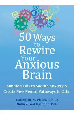50 Ways to Rewire Your Anxious Brain: Simple Skills to Soothe Anxiety and Create New Neural Pathways to Calm - Catherine M. Pittman