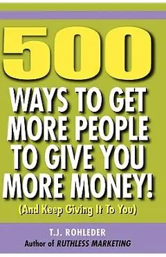 500 Ways to Get More People to Give You More Money! - T. J. Rohleder