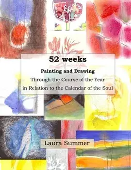 52 weeks Painting and Drawing Through the Course of the Year In Relation to the Calendar of the Soul, Paperback/Laura Summer