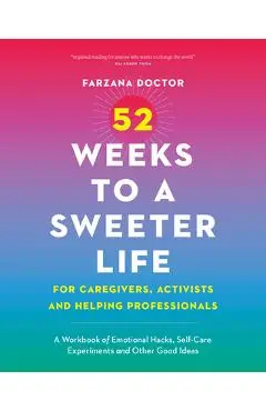 52 Weeks to a Sweeter Life for Caregivers, Activists and Helping Professionals: A Workbook of Emotional Hacks, Self-Care Experiments and Other Good Id - Farzana Doctor