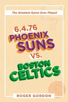 6.4.76 Phoenix Suns Vs. Boston Celtics: The Greatest Game Ever Played, Paperback/Roger Gordon