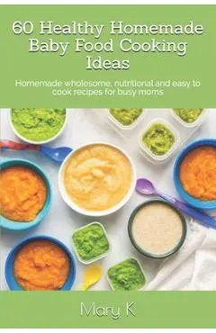 60 Healthy Homemade Baby Food Cooking Ideas: Homemade wholesome, nutritional and easy to cook recipes for busy moms - Tahshina M