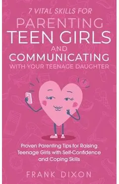 7 Vital Skills for Parenting Teen Girls and Communicating with Your Teenage Daughter: Proven Parenting Tips for Raising Teenage Girls with Self-Confid - Frank Dixon