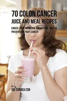 70 Colon Cancer Juice and Meal Recipes: Enrich Your Nutrition the Natural Way to Prevent and Fight Cancer, Paperback/Joe Correa