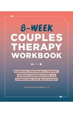 8-Week Couples Therapy Workbook: Essential Strategies to Connect, Improve Communication, and Strengthen Your Relationship - Jill Squyres Groubert