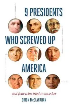 9 Presidents Who Screwed Up America: And Four Who Tried to Save Her - Brion Mcclanahan