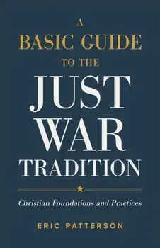 A Basic Guide to the Just War Tradition – Christian Foundations and Practices, Paperback/Eric Patterson