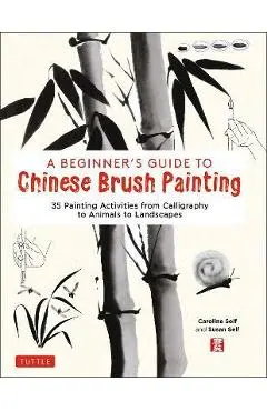 A Beginner's Guide to Chinese Brush Painting: 35 Painting Activities from Calligraphy to Animals to Landscapes - Caroline Self
