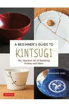 A Beginner's Guide to Kintsugi: The Japanese Art of Repairing Pottery and Glass - Michihiro Hori