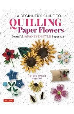 A Beginner's Guide to Quilling Paper Flowers: Beautiful Japanese-Style Paper Art - Motoko Maggie Nakatani